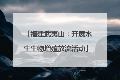 福建武夷山：开展水生生物增殖放流活动