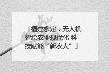 福建永定：无人机智绘农业现代化 科技赋能“新农人”