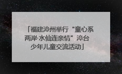 福建漳州举行“童心系两岸·水仙连亲情”漳台少年儿童交流活动