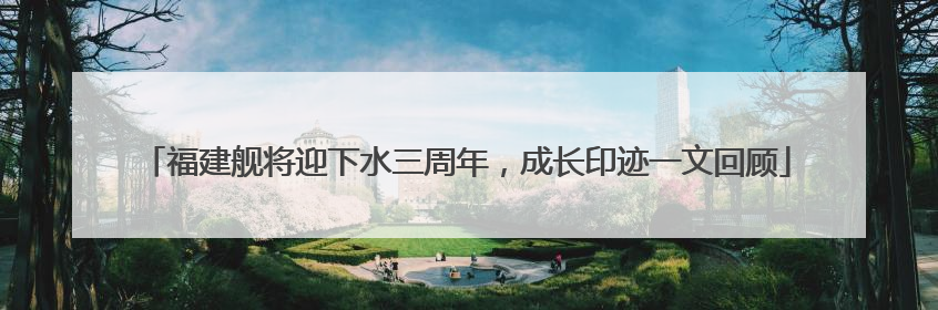 福建舰将迎下水三周年，成长印迹一文回顾