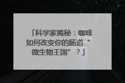 科学家揭秘：咖啡如何改变你的肠道“微生物王国”？