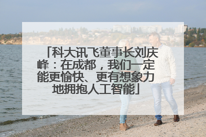 科大讯飞董事长刘庆峰：在成都，我们一定能更愉快、更有想象力地拥抱人工智能