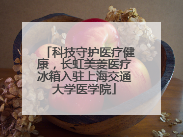 科技守护医疗健康，长虹美菱医疗冰箱入驻上海交通大学医学院