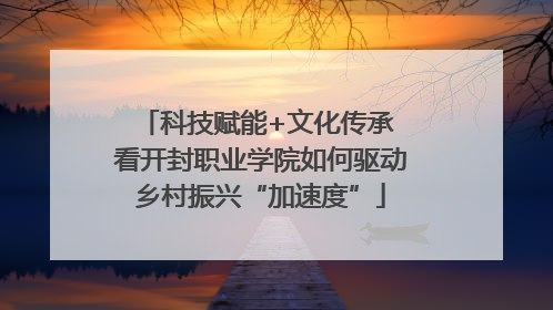 科技赋能+文化传承 看开封职业学院如何驱动乡村振兴“加速度”