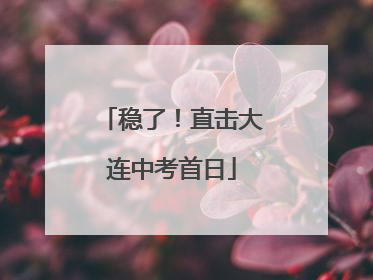 稳了！直击大连中考首日
