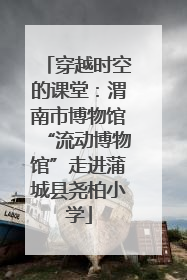 穿越时空的课堂：渭南市博物馆“流动博物馆”走进蒲城县尧柏小学