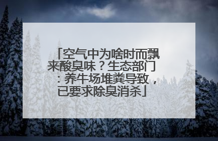 空气中为啥时而飘来酸臭味？生态部门：养牛场堆粪导致，已要求除臭消杀