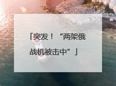 突发！“两架俄战机被击中”
