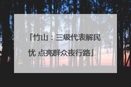 竹山：三级代表解民忧 点亮群众夜行路