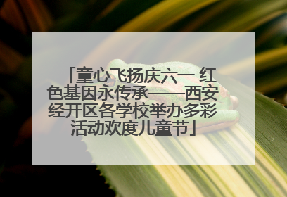 童心飞扬庆六一 红色基因永传承——西安经开区各学校举办多彩活动欢度儿童节