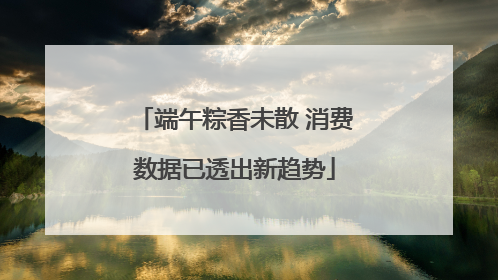 端午粽香未散 消费数据已透出新趋势