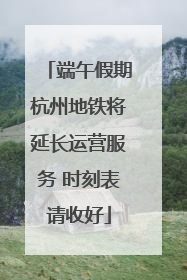 端午假期杭州地铁将延长运营服务 时刻表请收好