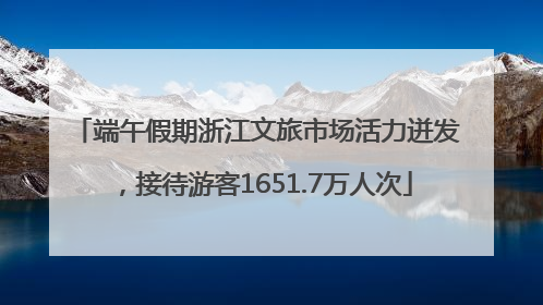 端午假期浙江文旅市场活力迸发，接待游客1651.7万人次