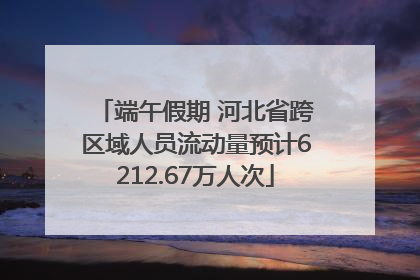 端午假期 河北省跨区域人员流动量预计6212.67万人次