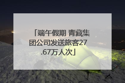 端午假期 青藏集团公司发送旅客27.67万人次