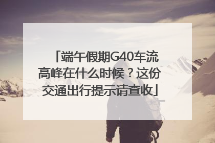 端午假期G40车流高峰在什么时候？这份交通出行提示请查收