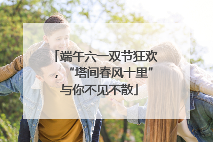端午六一双节狂欢，“塔间春风十里”与你不见不散