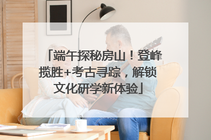 端午探秘房山！登峰揽胜+考古寻踪，解锁文化研学新体验
