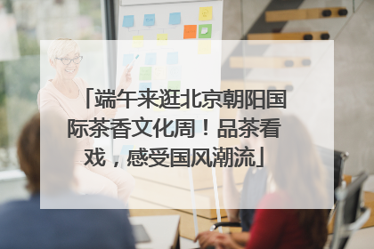 端午来逛北京朝阳国际茶香文化周！品茶看戏，感受国风潮流