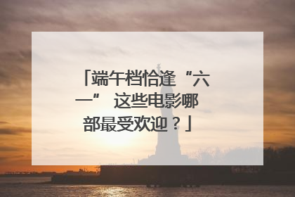端午档恰逢“六一” 这些电影哪部最受欢迎？