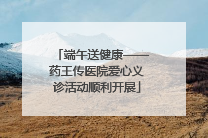 端午送健康——药王传医院爱心义诊活动顺利开展