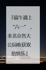 端午遇上“六一”，来北京各大公园收获双倍快乐