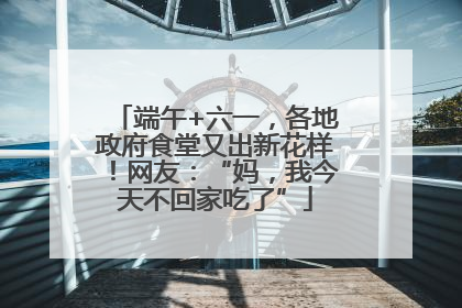 端午+六一，各地政府食堂又出新花样！网友：“妈，我今天不回家吃了”