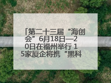 第二十三届“海创会”6月18日—20日在福州举行 15家厦企将携“黑科技”亮相