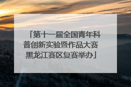 第十一届全国青年科普创新实验暨作品大赛黑龙江赛区复赛举办