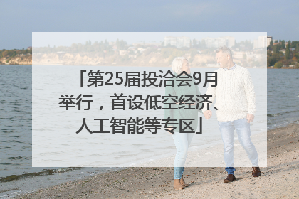 第25届投洽会9月举行，首设低空经济、人工智能等专区