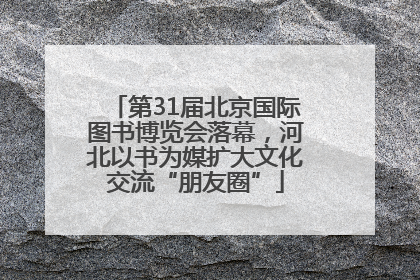 第31届北京国际图书博览会落幕，河北以书为媒扩大文化交流“朋友圈”