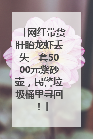 网红带货盱眙龙虾丢失一套5000元紫砂壶，民警垃圾桶里寻回！