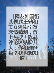 网友韩国街头偶遇王勉和美女逛街引发恋情猜测，登上热搜！陈赫评论区贴脸开大：你和谁逛街？我也想知道