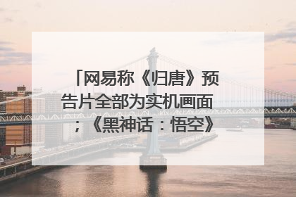 网易称《归唐》预告片全部为实机画面；《黑神话：悟空》公布Xbox版预购视频｜游戏早参