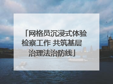 网格员沉浸式体验检察工作 共筑基层治理法治防线