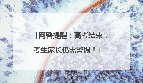 网警提醒：高考结束，考生家长仍需警惕！