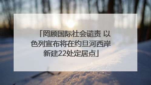 罔顾国际社会谴责 以色列宣布将在约旦河西岸新建22处定居点