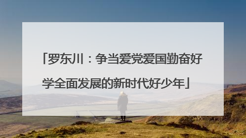 罗东川：争当爱党爱国勤奋好学全面发展的新时代好少年