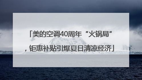 美的空调40周年“火锅局”，钜惠补贴引爆夏日清凉经济