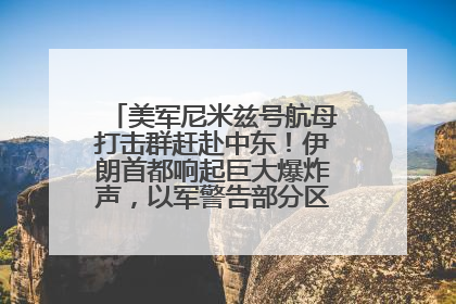 美军尼米兹号航母打击群赶赴中东！伊朗首都响起巨大爆炸声，以军警告部分区域民众紧急撤离