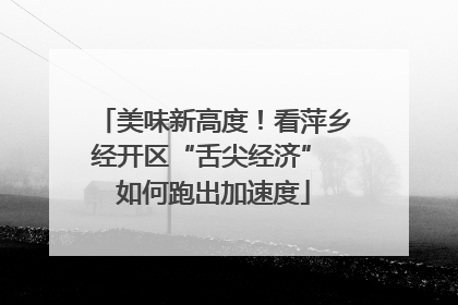 美味新高度！看萍乡经开区“舌尖经济” 如何跑出加速度