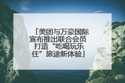 美团与万豪国际宣布推出联合会员 打造“吃喝玩乐住”旅途新体验