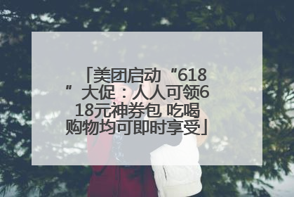 美团启动“618”大促：人人可领618元神券包 吃喝购物均可即时享受