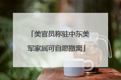 美官员称驻中东美军家属可自愿撤离