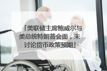 美联储主席鲍威尔与美总统特朗普会面，未讨论货币政策预期