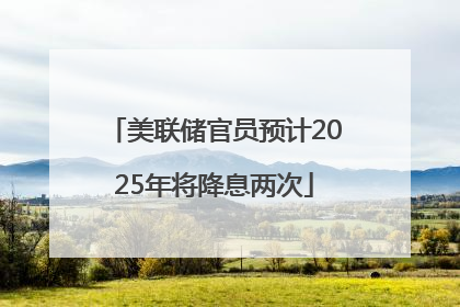 美联储官员预计2025年将降息两次