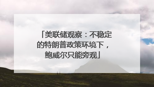 美联储观察：不稳定的特朗普政策环境下，鲍威尔只能旁观