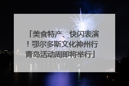 美食特产、快闪表演！鄂尔多斯文化神州行青岛活动周即将举行