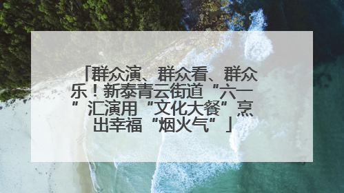群众演、群众看、群众乐！新泰青云街道“六一”汇演用“文化大餐”烹出幸福“烟火气”