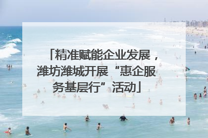 精准赋能企业发展，潍坊潍城开展“惠企服务基层行”活动